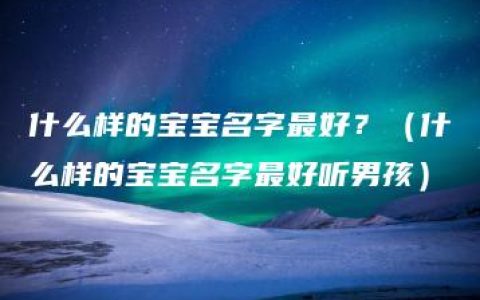 什么样的宝宝名字最好？（什么样的宝宝名字最好听男孩）