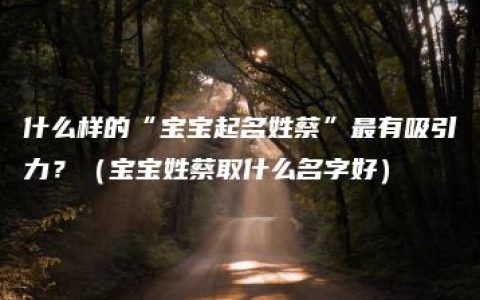 什么样的“宝宝起名姓蔡”最有吸引力？（宝宝姓蔡取什么名字好）