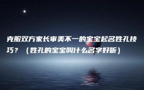 克服双方家长审美不一的宝宝起名姓孔技巧？（姓孔的宝宝叫什么名字好听）