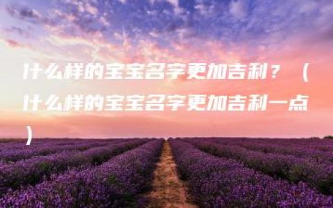 什么样的宝宝名字更加吉利？（什么样的宝宝名字更加吉利一点）