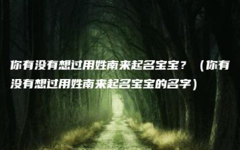 你有没有想过用姓南来起名宝宝？（你有没有想过用姓南来起名宝宝的名字）