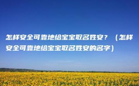 怎样安全可靠地给宝宝取名姓安？（怎样安全可靠地给宝宝取名姓安的名字）