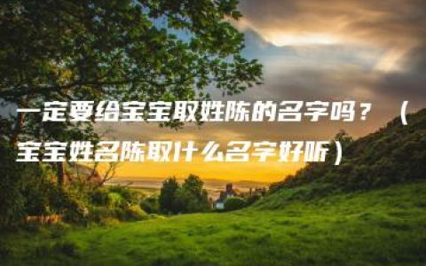 一定要给宝宝取姓陈的名字吗？（宝宝姓名陈取什么名字好听）