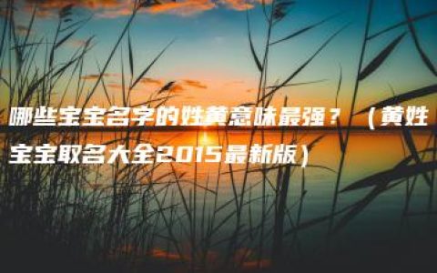 哪些宝宝名字的姓黄意味最强？（黄姓宝宝取名大全2015最新版）