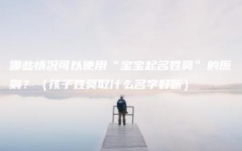 哪些情况可以使用“宝宝起名姓莫”的原则？（孩子姓莫取什么名字好听）