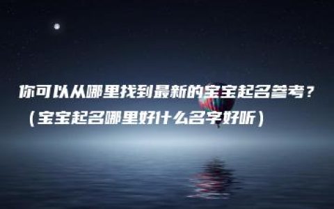 你可以从哪里找到最新的宝宝起名参考？（宝宝起名哪里好什么名字好听）