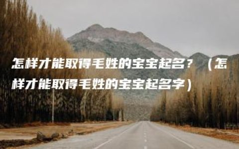 怎样才能取得毛姓的宝宝起名？（怎样才能取得毛姓的宝宝起名字）