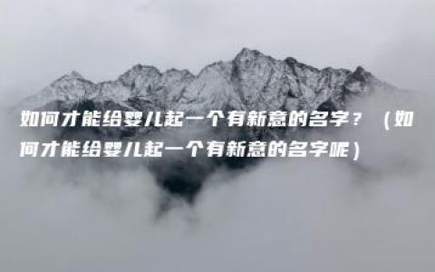 如何才能给婴儿起一个有新意的名字？（如何才能给婴儿起一个有新意的名字呢）