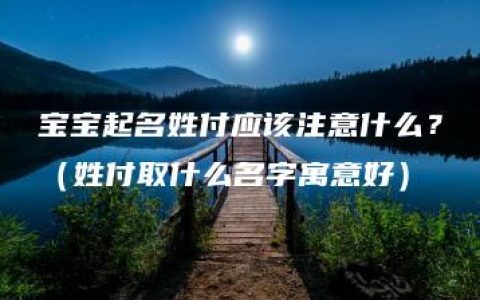 宝宝起名姓付应该注意什么？（姓付取什么名字寓意好）