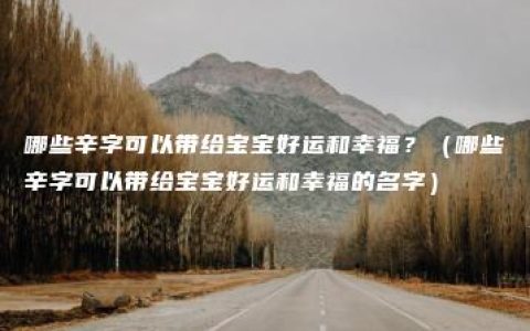 哪些辛字可以带给宝宝好运和幸福？（哪些辛字可以带给宝宝好运和幸福的名字）