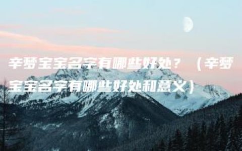 辛梦宝宝名字有哪些好处？（辛梦宝宝名字有哪些好处和意义）