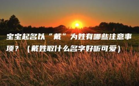 宝宝起名以“戴”为姓有哪些注意事项？（戴姓取什么名字好听可爱）