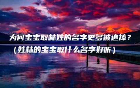 为何宝宝取林姓的名字更多被追捧？（姓林的宝宝取什么名字好听）