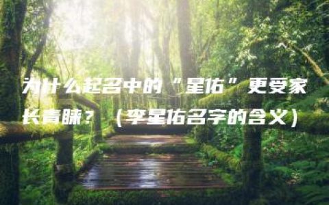 为什么起名中的“星佑”更受家长青睐？（李星佑名字的含义）