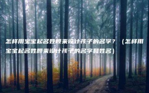 怎样用宝宝起名姓顾来设计孩子的名字？（怎样用宝宝起名姓顾来设计孩子的名字和姓名）