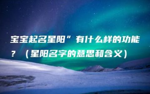 宝宝起名星阳”有什么样的功能？（星阳名字的意思和含义）