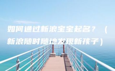 如何通过新浪宝宝起名？（新浪随时随地发现新孩子）