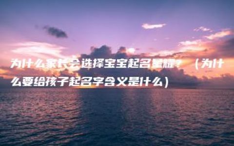 为什么家长会选择宝宝起名星耀？（为什么要给孩子起名字含义是什么）