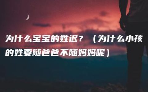 为什么宝宝的姓迟？（为什么小孩的姓要随爸爸不随妈妈呢）