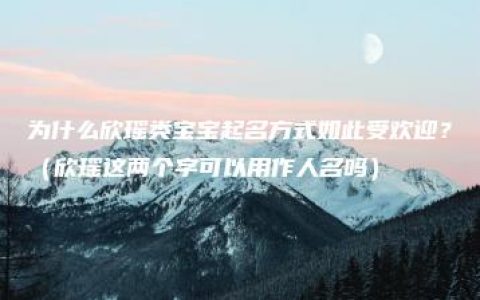 为什么欣瑶类宝宝起名方式如此受欢迎？（欣瑶这两个字可以用作人名吗）