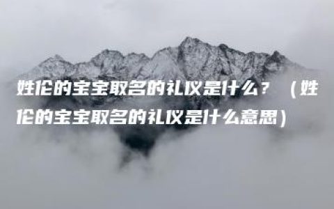 姓伦的宝宝取名的礼仪是什么？（姓伦的宝宝取名的礼仪是什么意思）