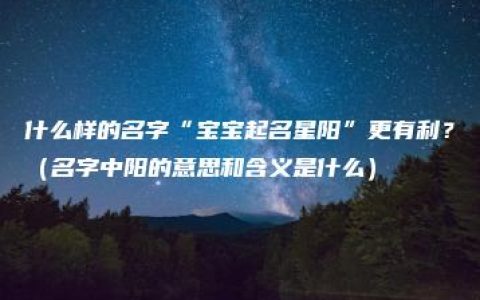 什么样的名字“宝宝起名星阳”更有利？（名字中阳的意思和含义是什么）