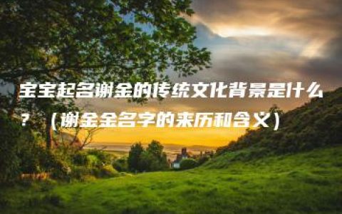 宝宝起名谢金的传统文化背景是什么？（谢金金名字的来历和含义）