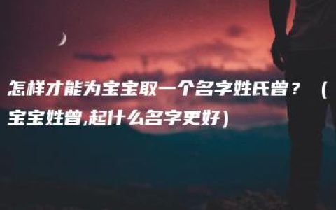 怎样才能为宝宝取一个名字姓氏曾？（宝宝姓曾,起什么名字更好）