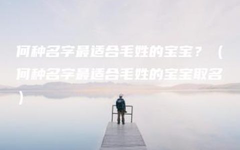 何种名字最适合毛姓的宝宝？（何种名字最适合毛姓的宝宝取名）