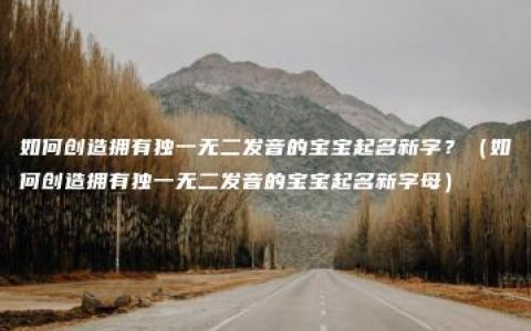 如何创造拥有独一无二发音的宝宝起名新字？（如何创造拥有独一无二发音的宝宝起名新字母）