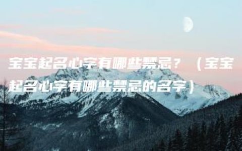 宝宝起名心字有哪些禁忌？（宝宝起名心字有哪些禁忌的名字）