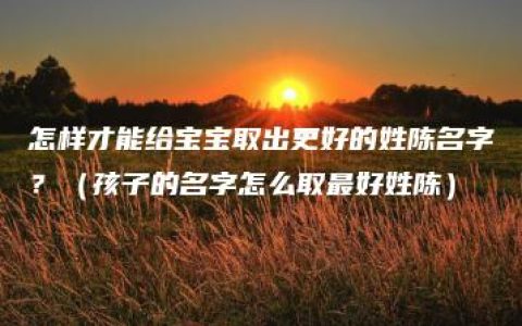 怎样才能给宝宝取出更好的姓陈名字？（孩子的名字怎么取最好姓陈）