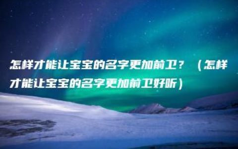 怎样才能让宝宝的名字更加前卫？（怎样才能让宝宝的名字更加前卫好听）