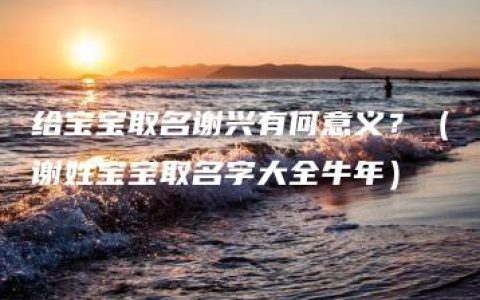 给宝宝取名谢兴有何意义？（谢姓宝宝取名字大全牛年）