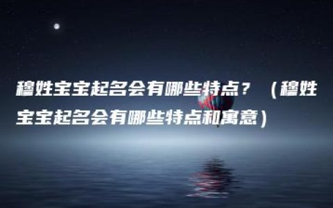 穆姓宝宝起名会有哪些特点？（穆姓宝宝起名会有哪些特点和寓意）