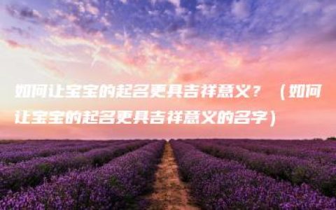 如何让宝宝的起名更具吉祥意义？（如何让宝宝的起名更具吉祥意义的名字）