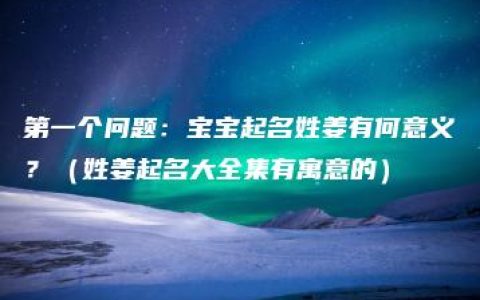 第一个问题：宝宝起名姓姜有何意义？（姓姜起名大全集有寓意的）