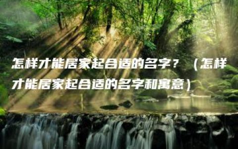 怎样才能居家起合适的名字？（怎样才能居家起合适的名字和寓意）