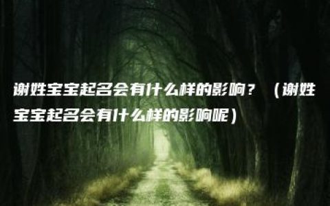 谢姓宝宝起名会有什么样的影响？（谢姓宝宝起名会有什么样的影响呢）