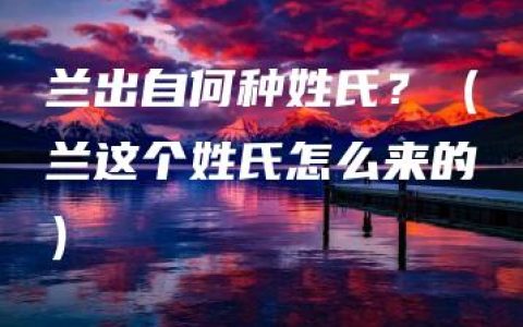 兰出自何种姓氏？（兰这个姓氏怎么来的）