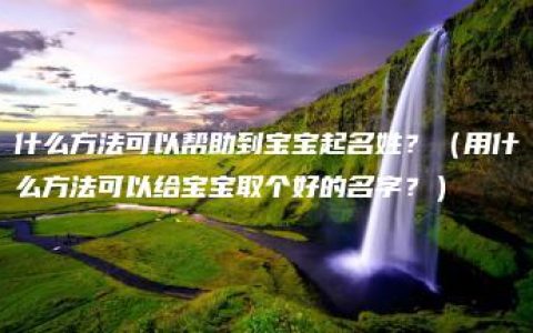 什么方法可以帮助到宝宝起名姓？（用什么方法可以给宝宝取个好的名字？）