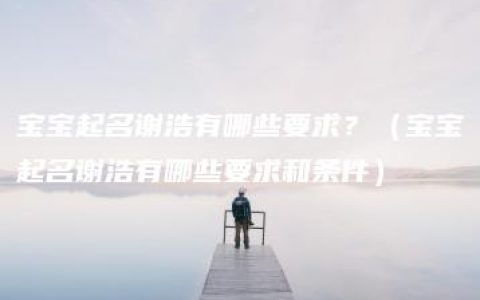 宝宝起名谢浩有哪些要求？（宝宝起名谢浩有哪些要求和条件）