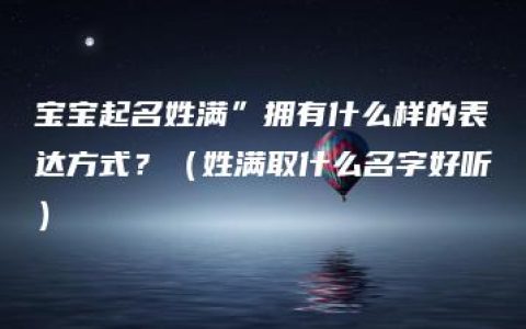 宝宝起名姓满”拥有什么样的表达方式？（姓满取什么名字好听）