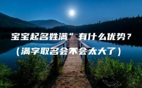 宝宝起名姓满”有什么优势？（满字取名会不会太大了）