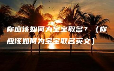 你应该如何为宝宝取名？（你应该如何为宝宝取名英文）