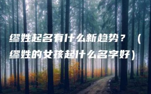 缪姓起名有什么新趋势？（缪姓的女孩起什么名字好）