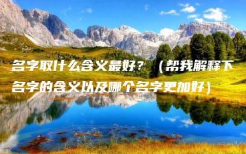 名字取什么含义最好？（帮我解释下名字的含义以及哪个名字更加好）