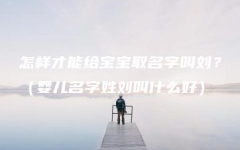 怎样才能给宝宝取名字叫刘？（婴儿名字姓刘叫什么好）