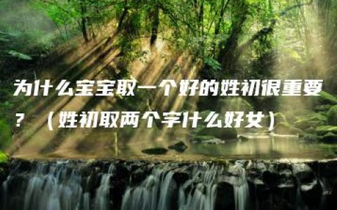 为什么宝宝取一个好的姓初很重要？（姓初取两个字什么好女）