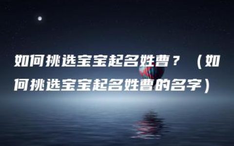 如何挑选宝宝起名姓曹？（如何挑选宝宝起名姓曹的名字）